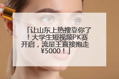 让山东上热搜靠你了！大学生短视频PK赛开启，流量王直接抱走¥5000！
