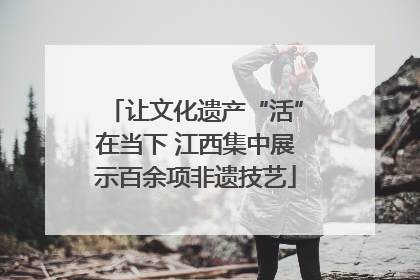 让文化遗产“活”在当下 江西集中展示百余项非遗技艺