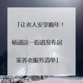 让老人安享晚年！杨浦这一街道发布居家养老服务清单