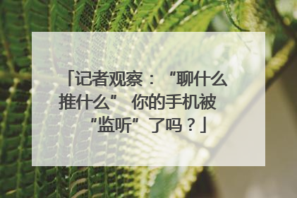 记者观察：“聊什么推什么” 你的手机被“监听”了吗？