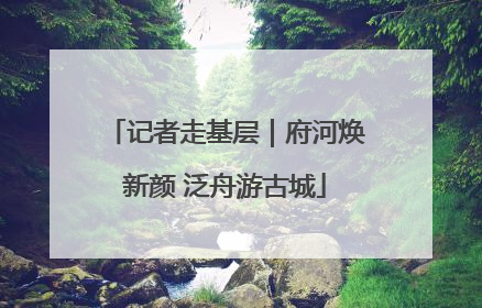 记者走基层｜府河焕新颜 泛舟游古城