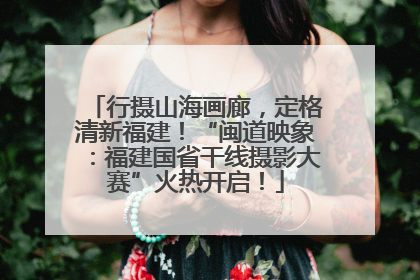 行摄山海画廊，定格清新福建！“闽道映象：福建国省干线摄影大赛”火热开启！