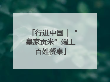 行进中国｜“皇家贡米”端上百姓餐桌
