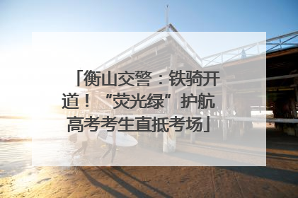 衡山交警：铁骑开道！“荧光绿”护航高考考生直抵考场