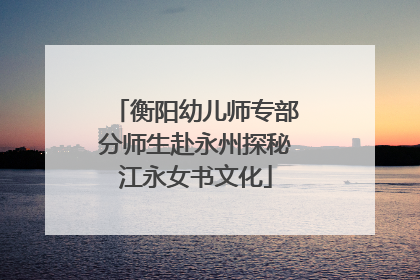 衡阳幼儿师专部分师生赴永州探秘江永女书文化