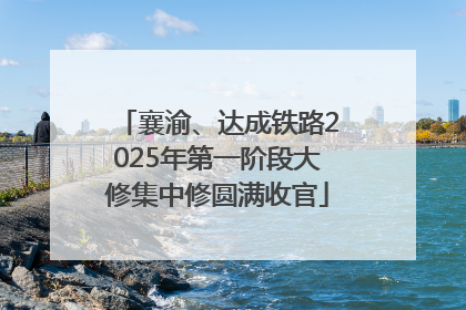 襄渝、达成铁路2025年第一阶段大修集中修圆满收官