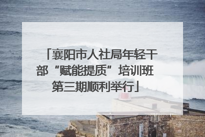 襄阳市人社局年轻干部“赋能提质”培训班第三期顺利举行