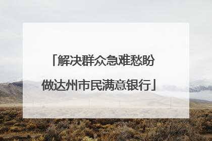 解决群众急难愁盼 做达州市民满意银行