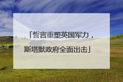誓言重塑英国军力，斯塔默政府全面出击