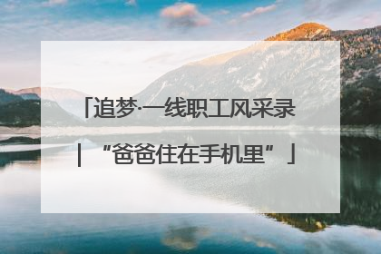 追梦·一线职工风采录｜“爸爸住在手机里”