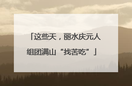 这些天，丽水庆元人组团满山“找苦吃”