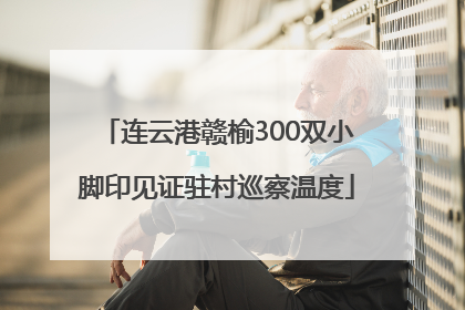 连云港赣榆300双小脚印见证驻村巡察温度