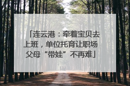 连云港：牵着宝贝去上班，单位托育让职场父母“带娃”不再难