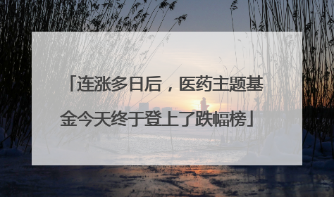 连涨多日后，医药主题基金今天终于登上了跌幅榜