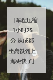 车程压缩1小时25分 从成都坐高铁到上海更快了