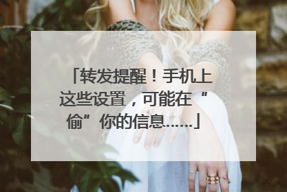 转发提醒！手机上这些设置，可能在“偷”你的信息……