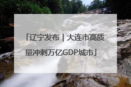 辽宁发布｜大连市高质量冲刺万亿GDP城市