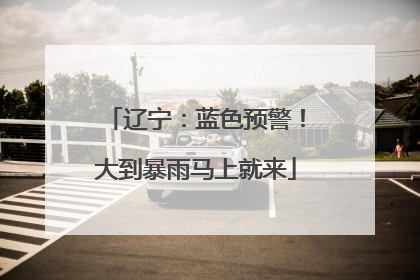 辽宁：蓝色预警！大到暴雨马上就来
