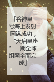 谷神星一号海上发射圆满成功，“天启星座”一期全球组网全面完成