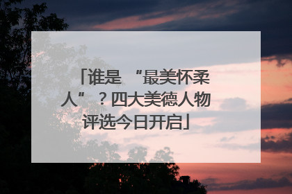 谁是 “最美怀柔人”？四大美德人物评选今日开启