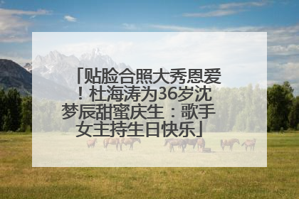 贴脸合照大秀恩爱！杜海涛为36岁沈梦辰甜蜜庆生：歌手女主持生日快乐