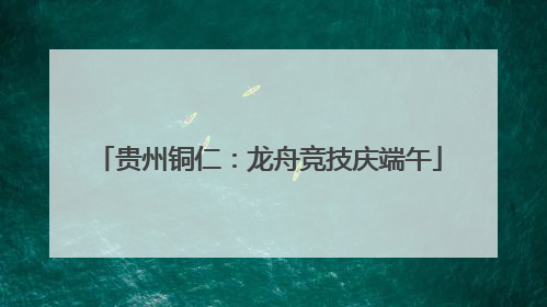 贵州铜仁：龙舟竞技庆端午