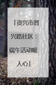 资兴市晋兴路社区：端午活动暖人心