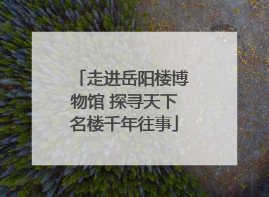 走进岳阳楼博物馆 探寻天下名楼千年往事