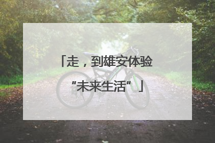走，到雄安体验“未来生活”
