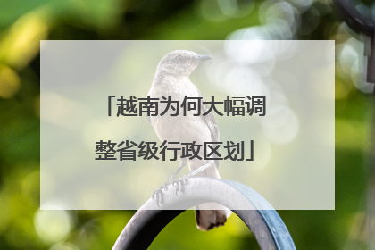 越南为何大幅调整省级行政区划