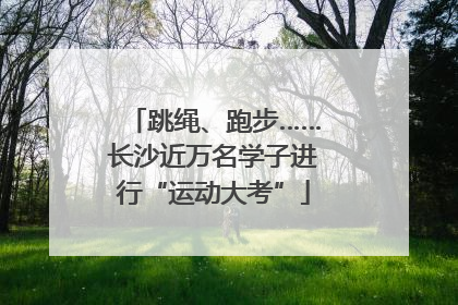 跳绳、跑步……长沙近万名学子进行“运动大考”