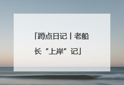 蹲点日记丨老船长“上岸”记