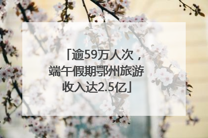 逾59万人次，端午假期鄂州旅游收入达2.5亿