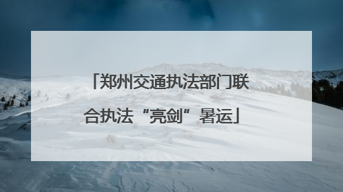 郑州交通执法部门联合执法“亮剑”暑运