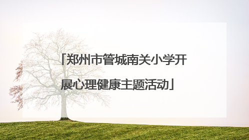 郑州市管城南关小学开展心理健康主题活动
