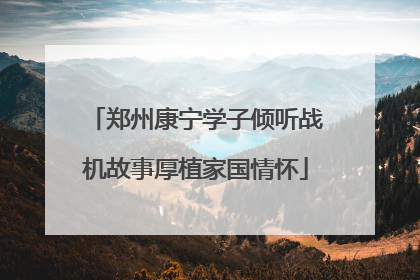 郑州康宁学子倾听战机故事厚植家国情怀