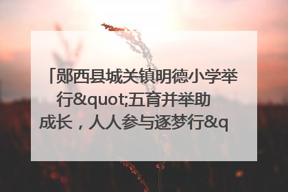 郧西县城关镇明德小学举行"五育并举助成长，人人参与逐梦行"庆六一活动