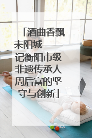 酒曲香飘耒阳城——记衡阳市级非遗传承人周后富的坚守与创新
