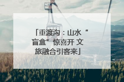 重渡沟：山水“盲盒”惊喜开 文旅融合引客来