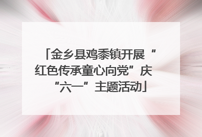 金乡县鸡黍镇开展“红色传承童心向党”庆“六一”主题活动