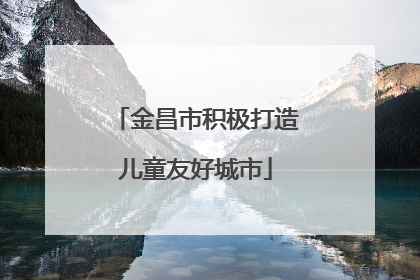 金昌市积极打造儿童友好城市