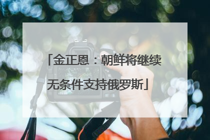 金正恩：朝鲜将继续无条件支持俄罗斯