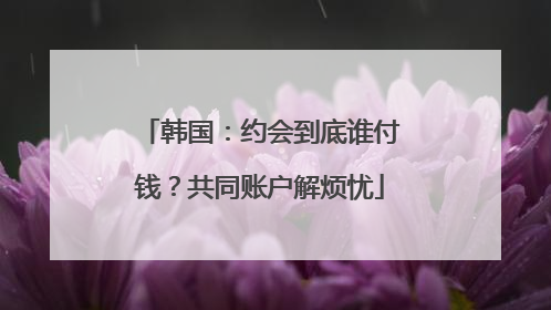 韩国：约会到底谁付钱？共同账户解烦忧