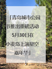 青岛城市公园节推出重磅活动 5月30日在小麦岛上演星空嘉年华