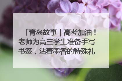 青岛故事｜高考加油！老师为高三学生准备手写书签，沾着墨香的特殊礼物有满满的祝福