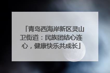 青岛西海岸新区灵山卫街道：民族团结心连心，健康快乐共成长