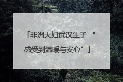 非洲夫妇武汉生子 “感受到温暖与安心”