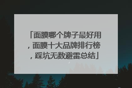 面膜哪个牌子最好用，面膜十大品牌排行榜，踩坑无数避雷总结