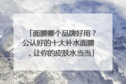 面膜哪个品牌好用？公认好的十大补水面膜，让你的皮肤水当当