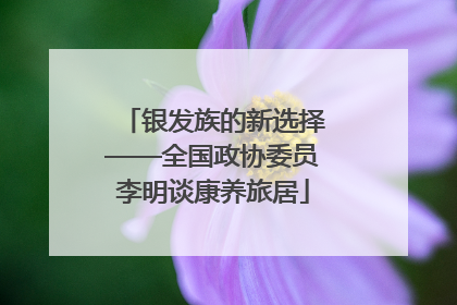银发族的新选择——全国政协委员李明谈康养旅居